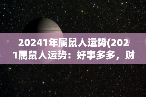 20241年属鼠人运势(2021属鼠人运势：好事多多，财源广进！)