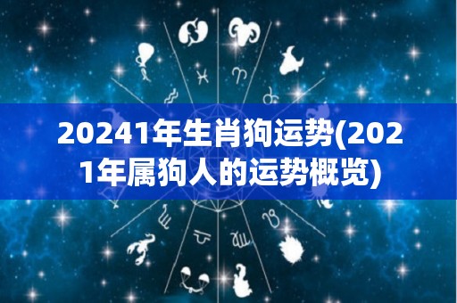 20241年生肖狗运势(2021年属狗人的运势概览)