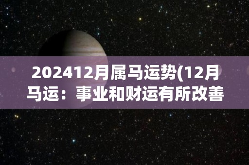 202412月属马运势(12月马运：事业和财运有所改善)