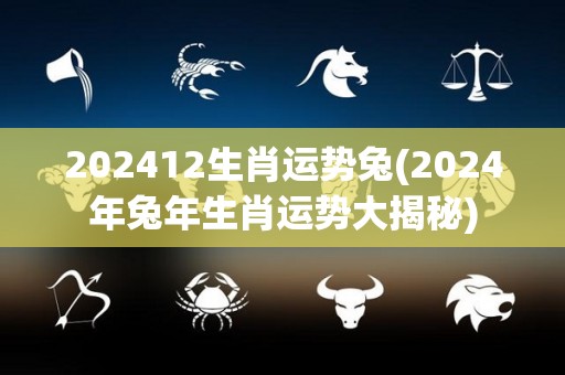 202412生肖运势兔(2024年兔年生肖运势大揭秘)