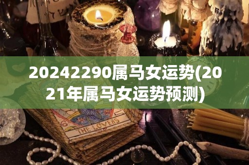 20242290属马女运势(2021年属马女运势预测)