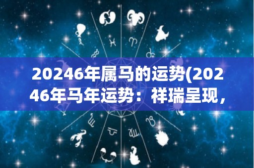 20246年属马的运势(20246年马年运势：祥瑞呈现，财运亨通)