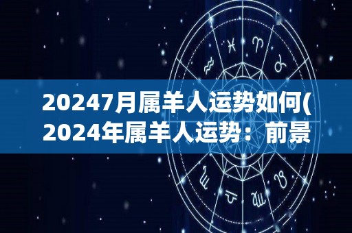 20247月属羊人运势如何(2024年属羊人运势：前景看好，事业财运皆旺！)