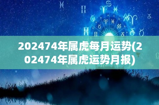 202474年属虎每月运势(202474年属虎运势月报)
