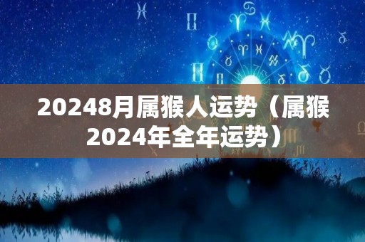 20248月属猴人运势（属猴2024年全年运势）