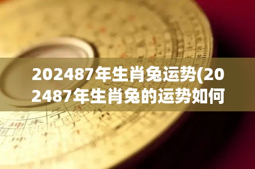 202487年生肖兔运势(202487年生肖兔的运势如何？)