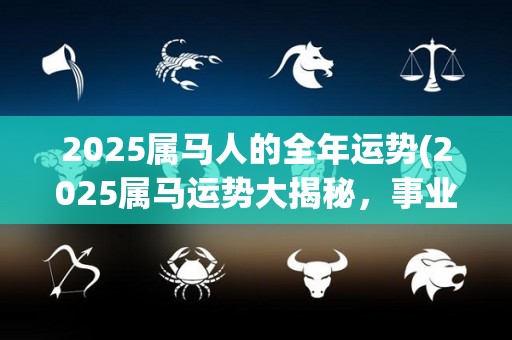 2025属马人的全年运势(2025属马运势大揭秘，事业爱情双丰收！)