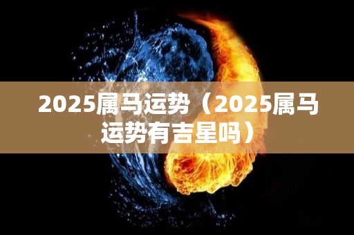 2025属马运势（2025属马运势有吉星吗）