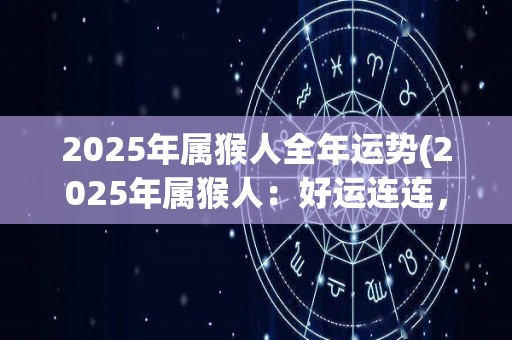 2025年属猴人全年运势(2025年属猴人：好运连连，开启新生活！)