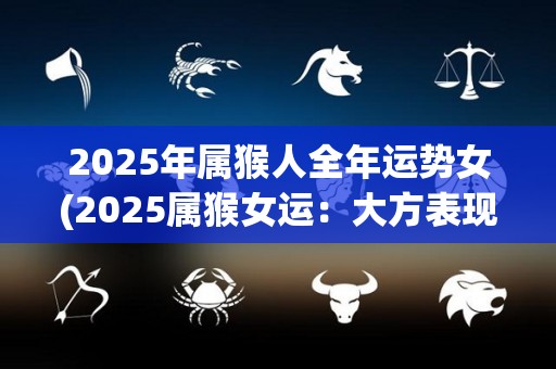 2025年属猴人全年运势女(2025属猴女运：大方表现，事业顺遂幸福拥有)