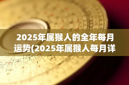 2025年属猴人的全年每月运势(2025年属猴人每月详解运势，助你顺利度过新一年！)