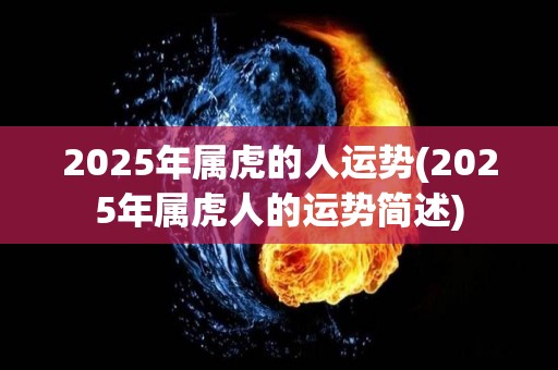 2025年属虎的人运势(2025年属虎人的运势简述)