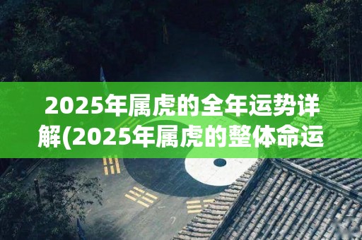 2025年属虎的全年运势详解(2025年属虎的整体命运如何？快来看看吧！)