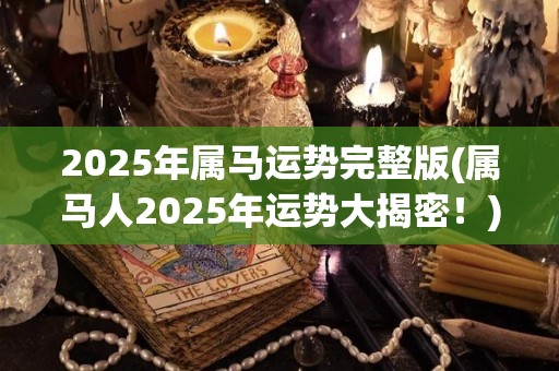 2025年属马运势完整版(属马人2025年运势大揭密！)