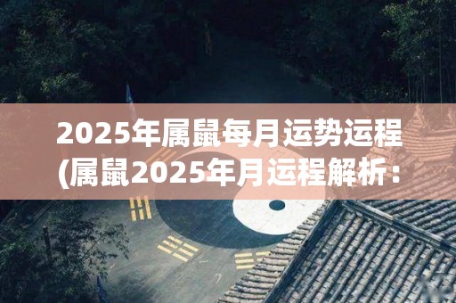 2025年属鼠每月运势运程(属鼠2025年月运程解析：贵人相助，财运亨通)