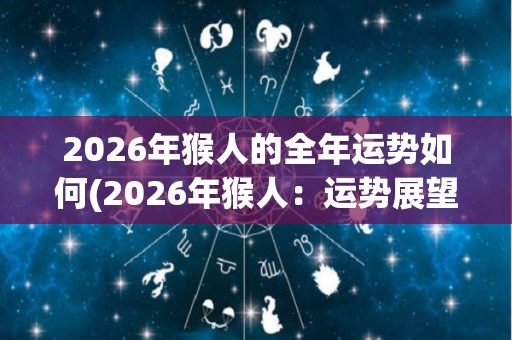 2026年猴人的全年运势如何(2026年猴人：运势展望)