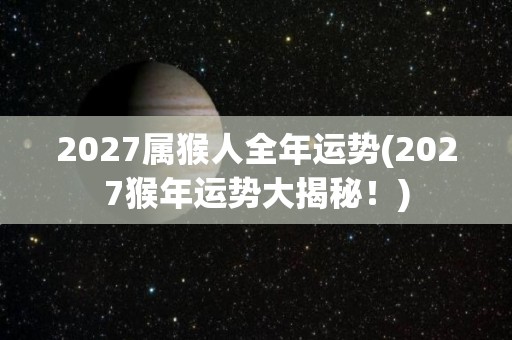 2027属猴人全年运势(2027猴年运势大揭秘！)