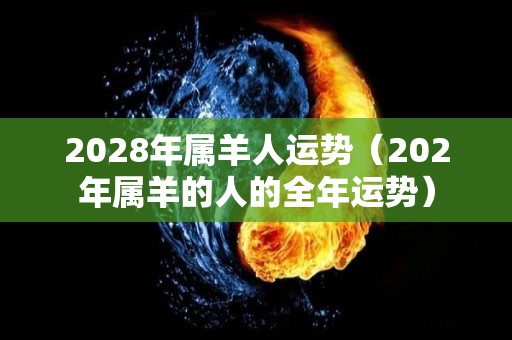 2028年属羊人运势（202年属羊的人的全年运势）