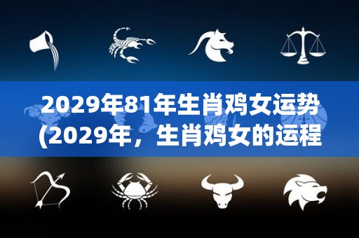 2029年81年生肖鸡女运势(2029年，生肖鸡女的运程如何？新标题：2029年鸡女运程。)