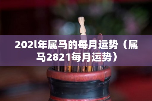 202l年属马的每月运势（属马2821每月运势）