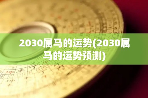 2030属马的运势(2030属马的运势预测)