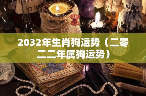 2032年生肖狗运势（二零二二年属狗运势）