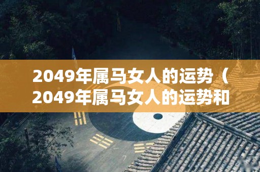 2049年属马女人的运势（2049年属马女人的运势和财运）