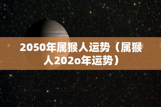 2050年属猴人运势（属猴人202o年运势）