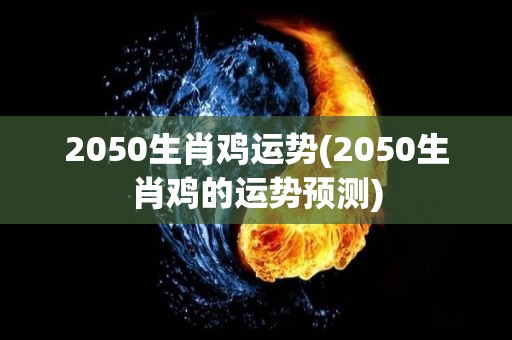 2050生肖鸡运势(2050生肖鸡的运势预测)