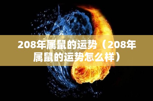 208年属鼠的运势（208年属鼠的运势怎么样）
