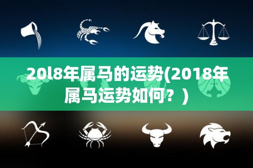 20l8年属马的运势(2018年属马运势如何？)
