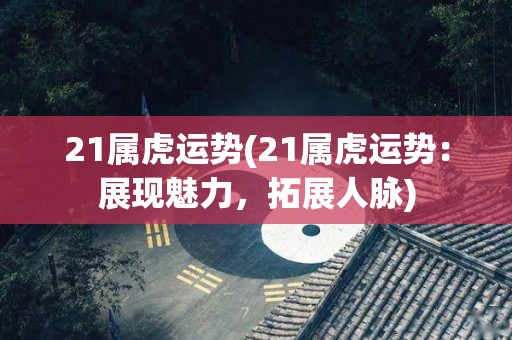 21属虎运势(21属虎运势：展现魅力，拓展人脉)