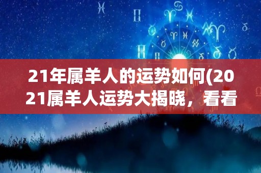 21年属羊人的运势如何(2021属羊人运势大揭晓，看看你的前程如何！)