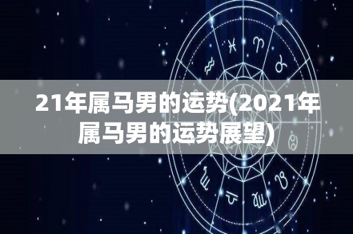 21年属马男的运势(2021年属马男的运势展望)