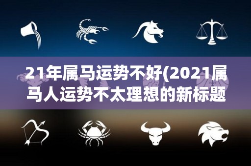 21年属马运势不好(2021属马人运势不太理想的新标题)