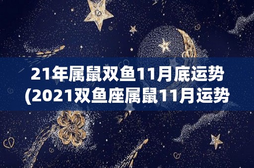 21年属鼠双鱼11月底运势(2021双鱼座属鼠11月运势解读)