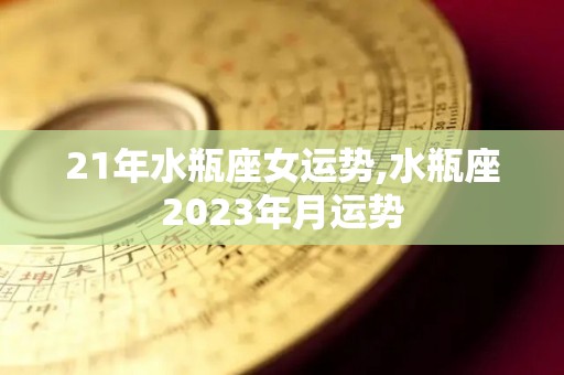 21年水瓶座女运势,水瓶座2023年月运势