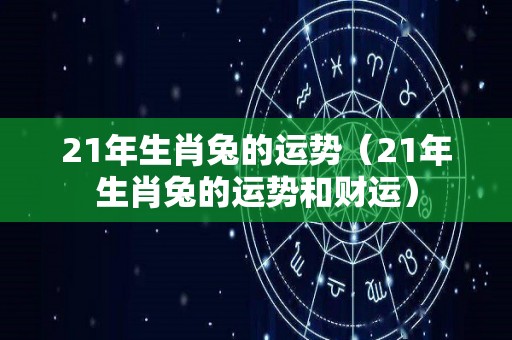 21年生肖兔的运势（21年生肖兔的运势和财运）