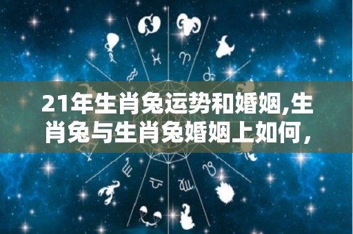 21年生肖兔运势和婚姻,生肖兔与生肖兔婚姻上如何，生肖兔的事业如何