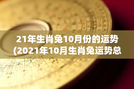 21年生肖兔10月份的运势(2021年10月生肖兔运势总览：事业财运顺利，人际关系需谨慎处理)