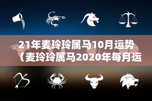 21年麦玲玲属马10月运势（麦玲玲属马2020年每月运势）