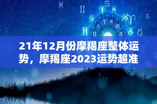 21年12月份摩羯座整体运势，摩羯座2023运势超准