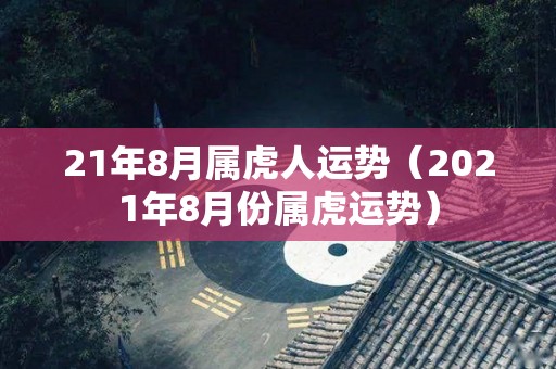 21年8月属虎人运势（2021年8月份属虎运势）