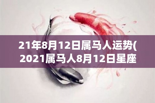 21年8月12日属马人运势(2021属马人8月12日星座运势解析)