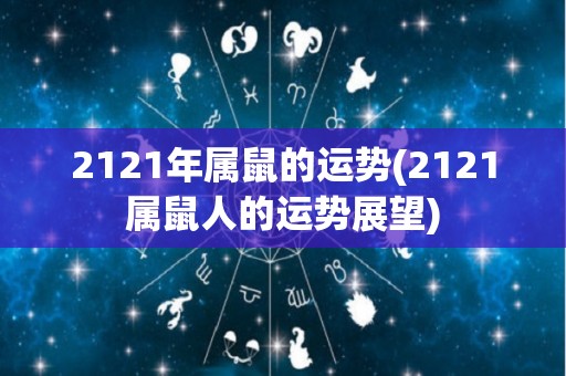 2121年属鼠的运势(2121属鼠人的运势展望)