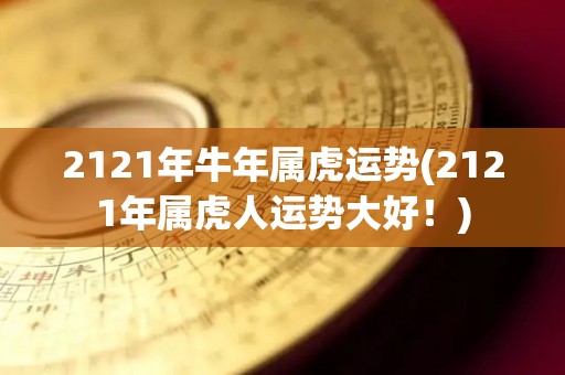 2121年牛年属虎运势(2121年属虎人运势大好！)