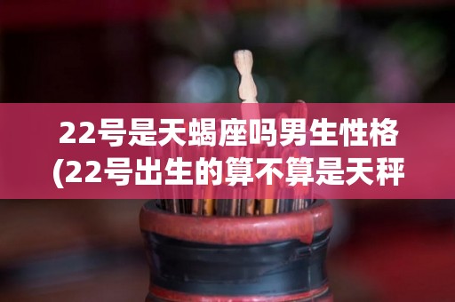 22号是天蝎座吗男生性格(22号出生的算不算是天秤座)