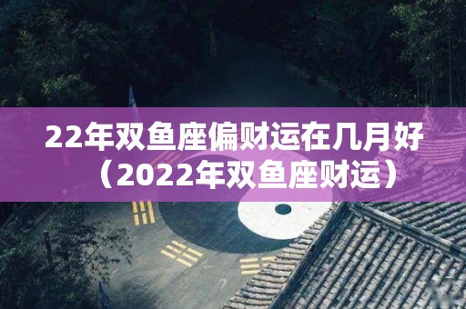 22年双鱼座偏财运在几月好（2022年双鱼座财运）