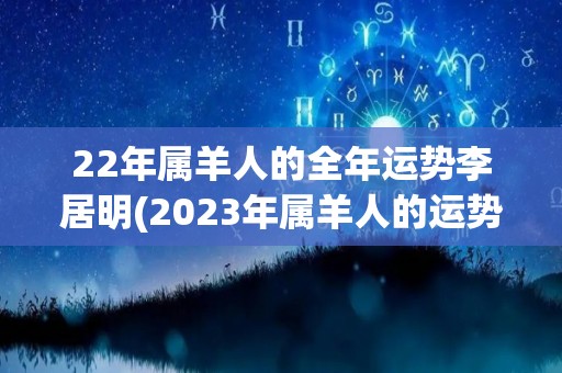 22年属羊人的全年运势李居明(2023年属羊人的运势预测)