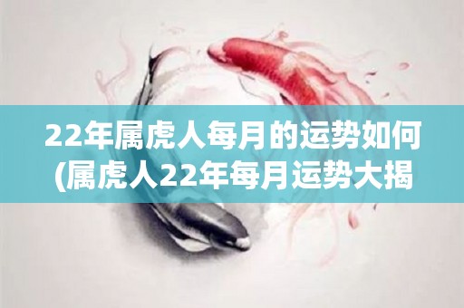 22年属虎人每月的运势如何(属虎人22年每月运势大揭秘！)